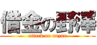 借金の野澤 (attack on nozan)