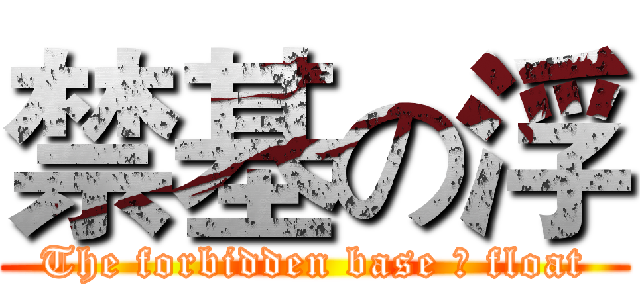 禁基の浮 (The forbidden base の float)