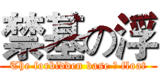 禁基の浮 (The forbidden base の float)