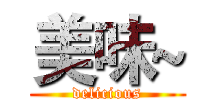 美味~ (delicious)