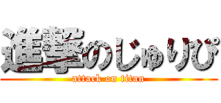 進撃のじゅりぴ (attack on titan)