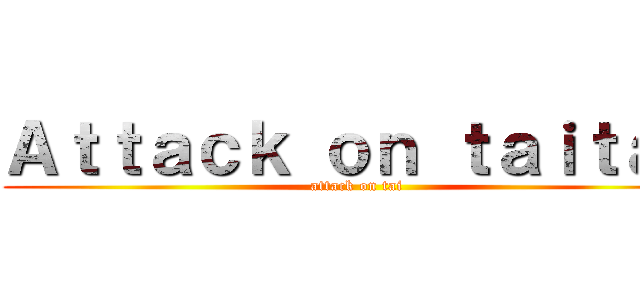 Ａｔｔａｃｋ ｏｎ ｔａｉｔａｎ (attack on tai)