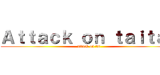Ａｔｔａｃｋ ｏｎ ｔａｉｔａｎ (attack on tai)