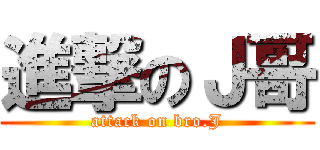 進撃のＪ哥 (attack on bro.J)