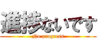 進捗ないです (No progress)