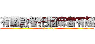 有個啟智把腦麻當有趣 (attack on titan)