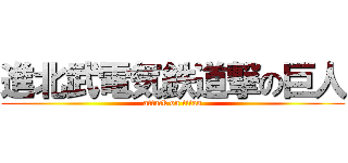 進北武電気鉄道撃の巨人 (attack on titan)