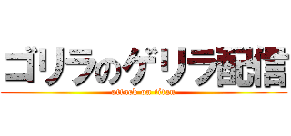 ゴリラのゲリラ配信 (attack on titan)