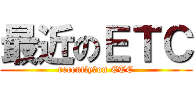 最近のＥＴＣ (recently　on ETC)