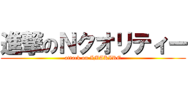 進撃のＮクオリティー (attack on IMAKIRE)