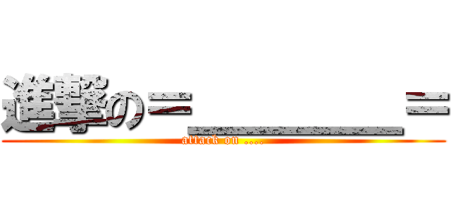 進撃の＝＿＿＿＿＝ (attack on ....)