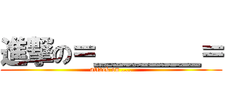 進撃の＝＿＿＿＿＝ (attack on ....)