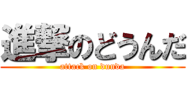進撃のどうんだ (attack on dunda)
