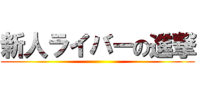 新人ライバーの進撃 ()