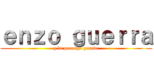 ｅｎｚｏ ｇｕｅｒｒａ (y la poronga grande)