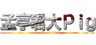 孟亭君大Ｐｉｇ (attack on titan)