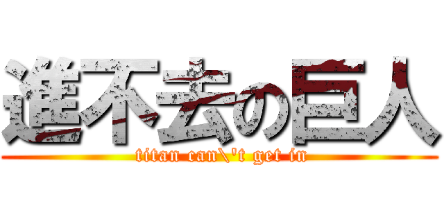 進不去の巨人 ( titan can\'t get in)