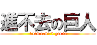進不去の巨人 ( titan can\'t get in)