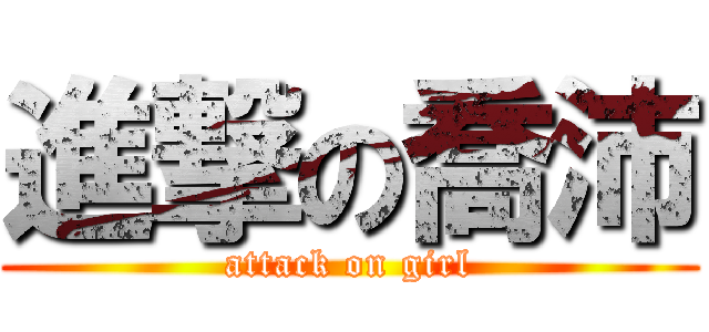 進撃の喬沛 (attack on girl)
