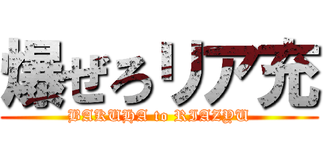 爆ぜろリア充 (BAKUHA to RIAZYU)