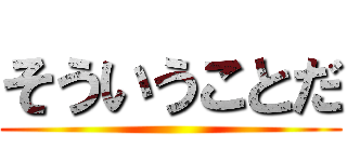 そういうことだ ()