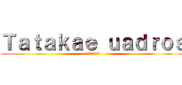 Ｔａｔａｋａｅ ｕａｄｒｏｓ (たたかえの写真)