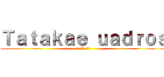 Ｔａｔａｋａｅ ｕａｄｒｏｓ (たたかえの写真)