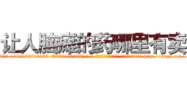 让人脑瘫的药哪里有卖 (让人脑瘫的药哪里有卖【电-186x2687x6963-Q278180069元-吉-药-业】我们做的是长期生意,靠的是老客户长期支持 http://sngk.net/cMi0g4
)