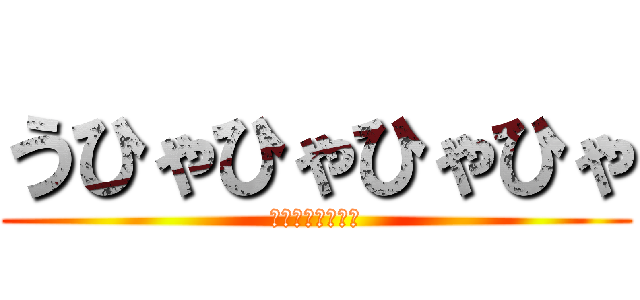 うひゃひゃひゃひゃ (おっおっおっおっ)