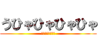 うひゃひゃひゃひゃ (おっおっおっおっ)