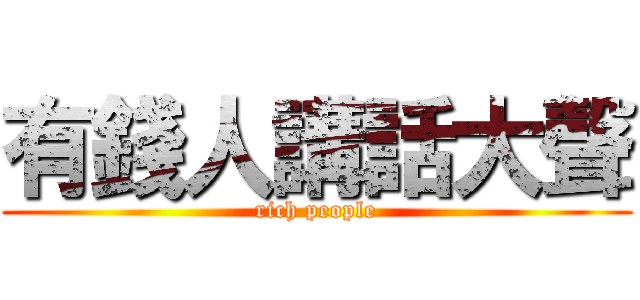 有錢人講話大聲 (rich people)