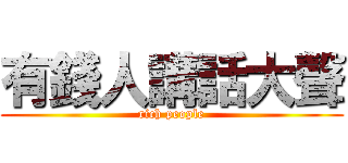 有錢人講話大聲 (rich people)