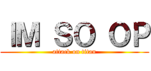 ＩＭ ＳＯ ＯＰ (attack on titan)