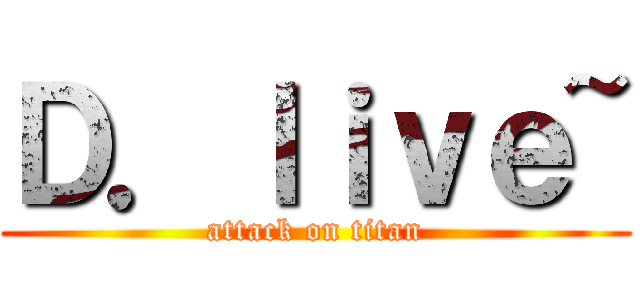 Ｄ．ｌｉｖｅ~ (attack on titan)
