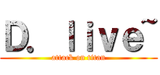 Ｄ．ｌｉｖｅ~ (attack on titan)