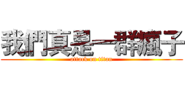 我們真是一群瘋子 (attack on titan)