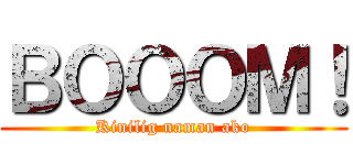 ＢＯＯＯＭ！ (Kinilig naman ako)