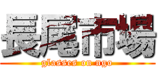 長尾市場 (glasses on ngo)