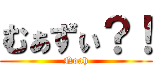 むぁずぃ？！ (Noah)