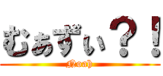 むぁずぃ？！ (Noah)