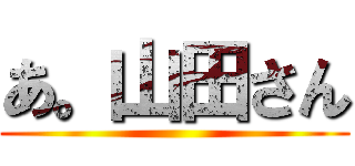 あ。山田さん ()