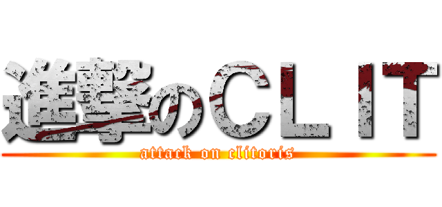 進撃のＣＬＩＴ (attack on clitoris)