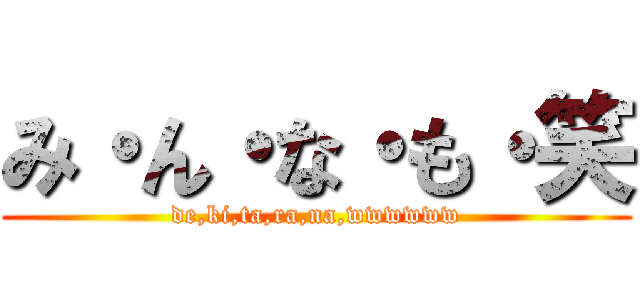 み・ん・な・も・笑 (de,ki,ta,ra,na,wwwwww)