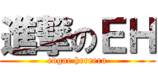 進撃のＥＨ (edgar herrera)