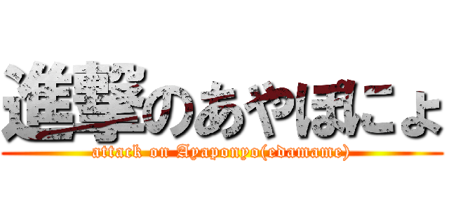 進撃のあやぽにょ (attack on Ayaponyo(edamame))