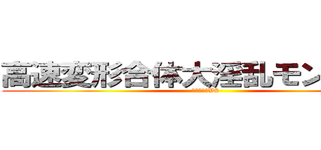 高速変形合体大淫乱モンスター (鯖の味噌煮V8)