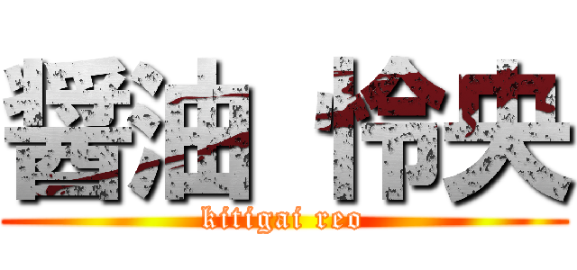 醤油 怜央 (kitigai reo)