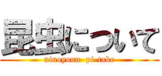 昆虫について (ninoyonn  pi-take)