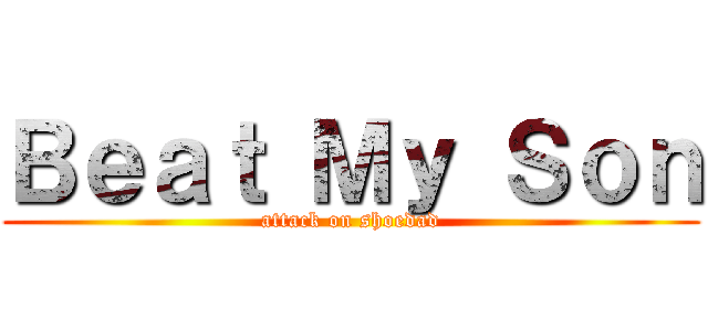 Ｂｅａｔ Ｍｙ Ｓｏｎ (attack on shoedad)