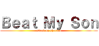 Ｂｅａｔ Ｍｙ Ｓｏｎ (attack on shoedad)